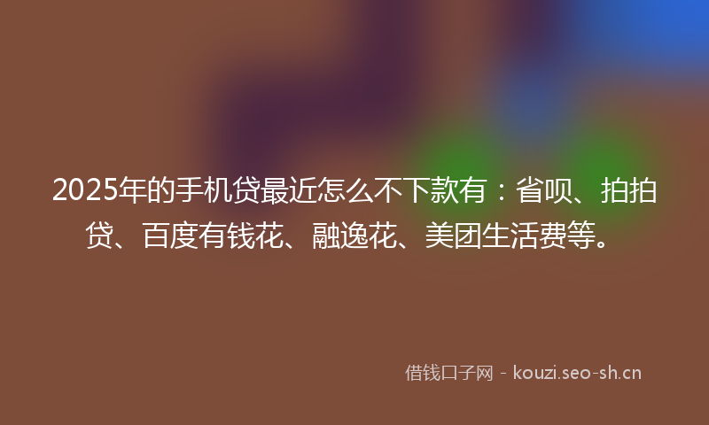2025年的手机贷最近怎么不下款有:省呗、拍拍贷、百度有钱花、融逸花、美团生活费等。