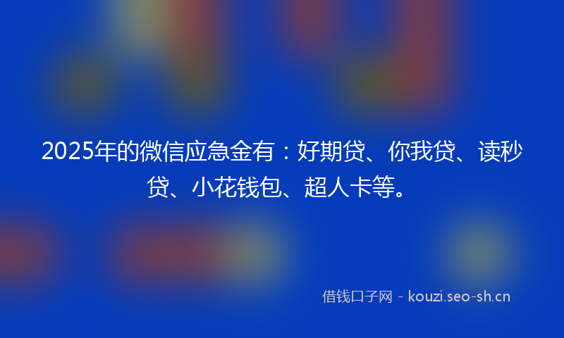 2025年的微信应急金有：好期贷、你我贷、读秒贷、小花钱包、超人卡等。