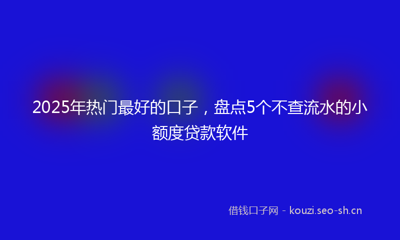 2025年热门最好的口子，盘点5个不查流水的小额度贷款软件