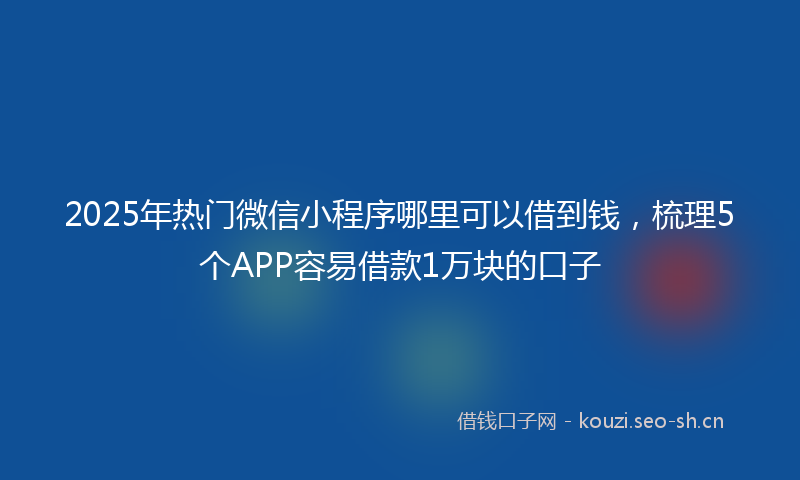 2025年热门微信小程序哪里可以借到钱，梳理5个APP容易借款1万块的口子