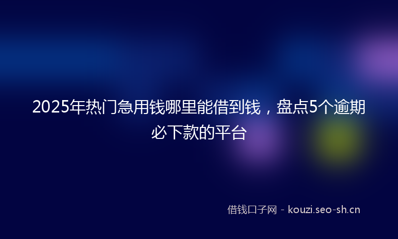 2025年热门急用钱哪里能借到钱，盘点5个逾期必下款的平台