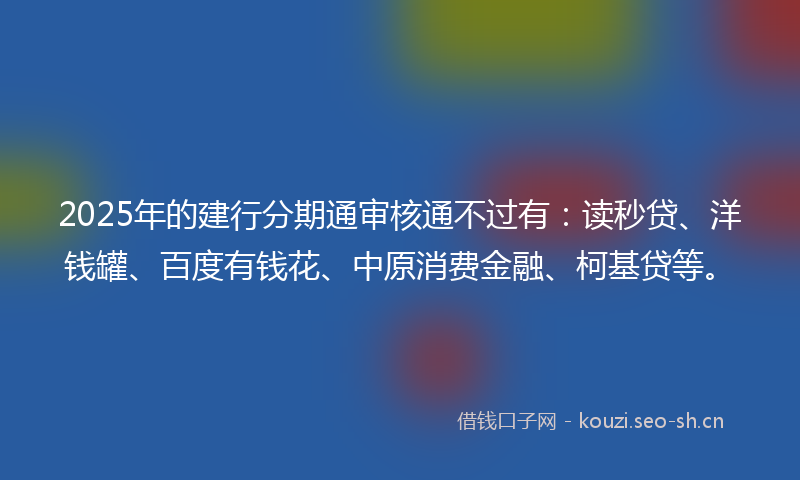 2025年的建行分期通审核通不过有：读秒贷、洋钱罐、百度有钱花、中原消费金融、柯基贷等。