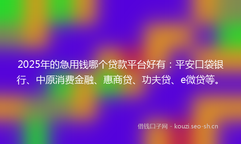2025年的急用钱哪个贷款平台好有:平安口袋银行、中原消费金融、惠商贷、功夫贷、e微贷等。