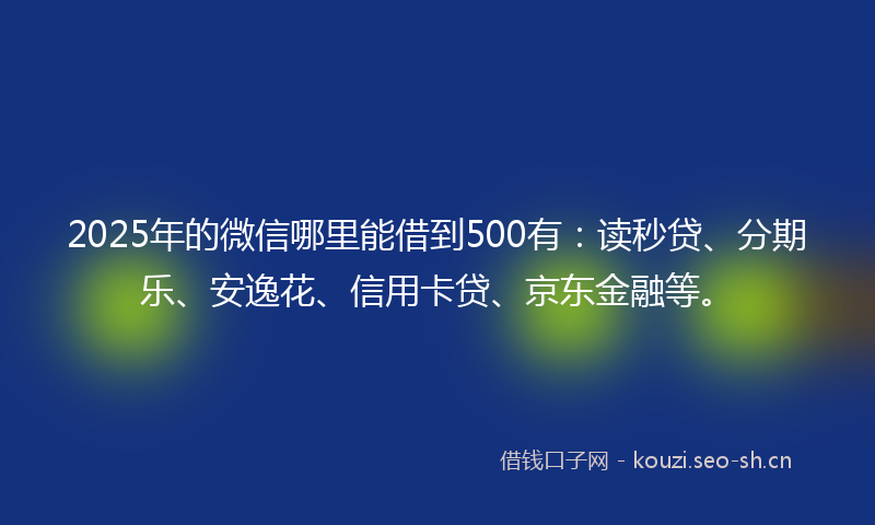 2025年的微信哪里能借到500有：读秒贷、分期乐、安逸花、信用卡贷、京东金融等。