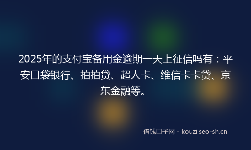 2025年的支付宝备用金逾期一天上征信吗有：平安口袋银行、拍拍贷、超人卡、维信卡卡贷、京东金融等。
