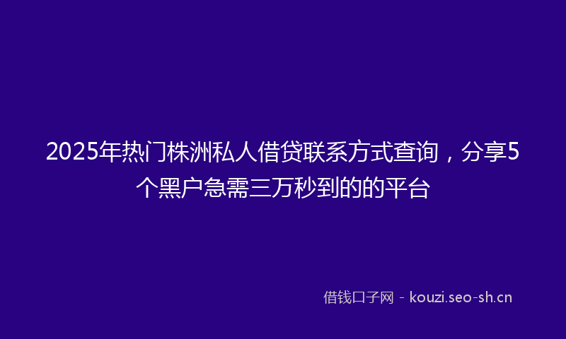 2025年热门株洲私人借贷联系方式查询，分享5个黑户急需三万秒到的的平台