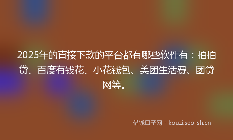 2025年的直接下款的平台都有哪些软件有：拍拍贷、百度有钱花、小花钱包、美团生活费、团贷网等。