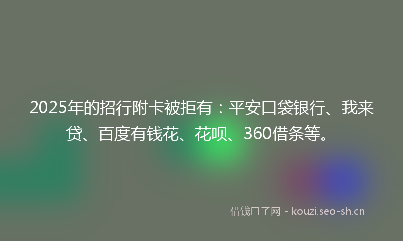 2025年的招行附卡被拒有：平安口袋银行、我来贷、百度有钱花、花呗、360借条等。
