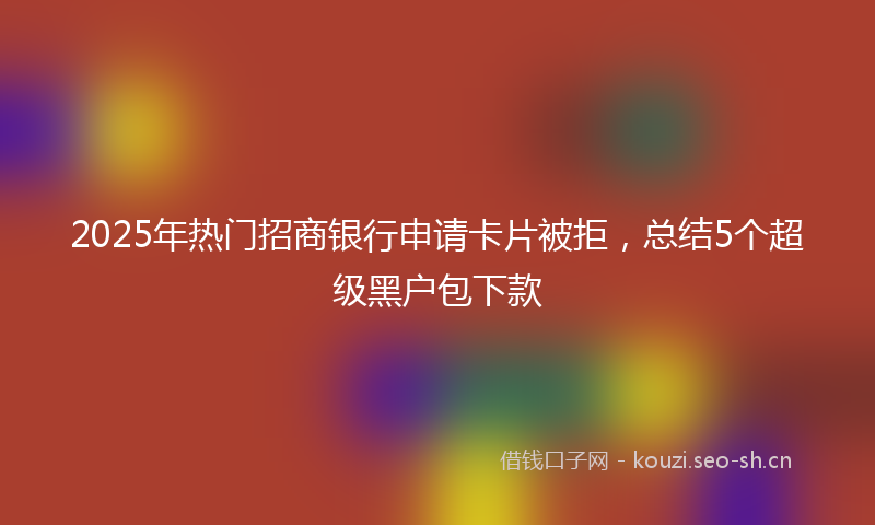 2025年热门招商银行申请卡片被拒，总结5个超级黑户包下款