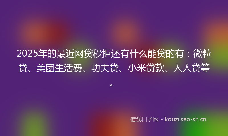 2025年的最近网贷秒拒还有什么能贷的有：微粒贷、美团生活费、功夫贷、小米贷款、人人贷等。