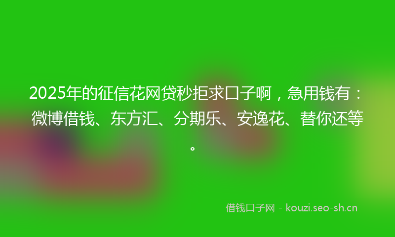 2025年的征信花网贷秒拒求口子啊，急用钱有：微博借钱、东方汇、分期乐、安逸花、替你还等。