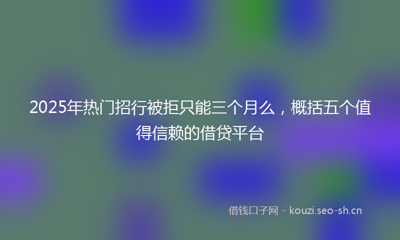 2025年热门招行被拒只能三个月么，概括五个值得信赖的借贷平台
