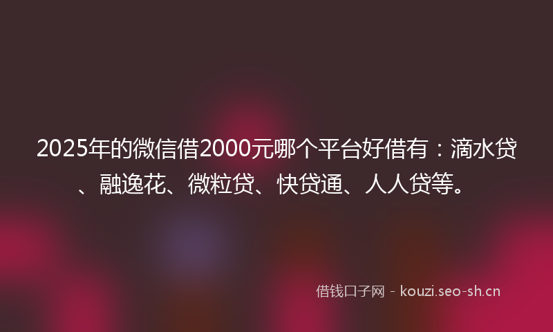 2025年的微信借2000元哪个平台好借有:滴水贷、融逸花、微粒贷、快贷通、人人贷等。