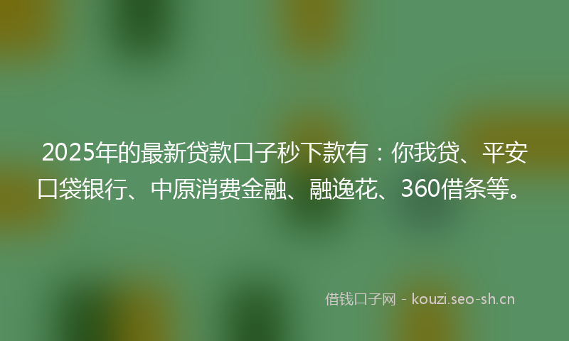2025年的最新贷款口子秒下款有：你我贷、平安口袋银行、中原消费金融、融逸花、360借条等。