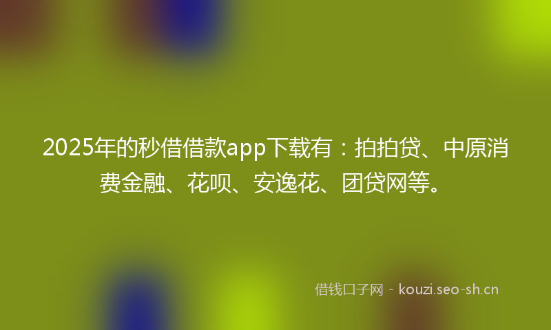 2025年的秒借借款app下载有：拍拍贷、中原消费金融、花呗、安逸花、团贷网等。