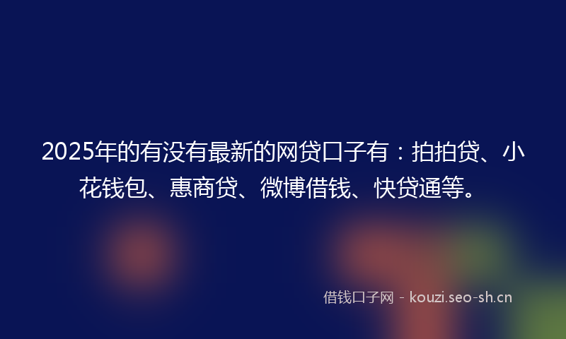 2025年的有没有最新的网贷口子有:拍拍贷、小花钱包、惠商贷、微博借钱、快贷通等。