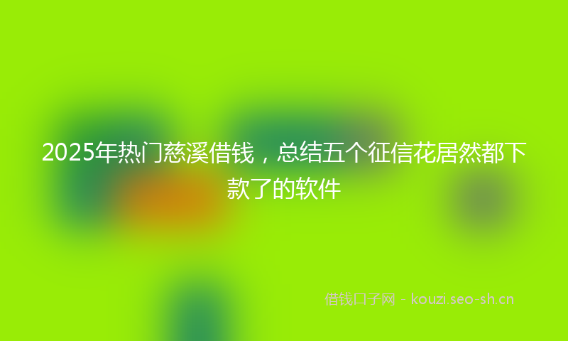 2025年热门慈溪借钱，总结五个征信花居然都下款了的软件