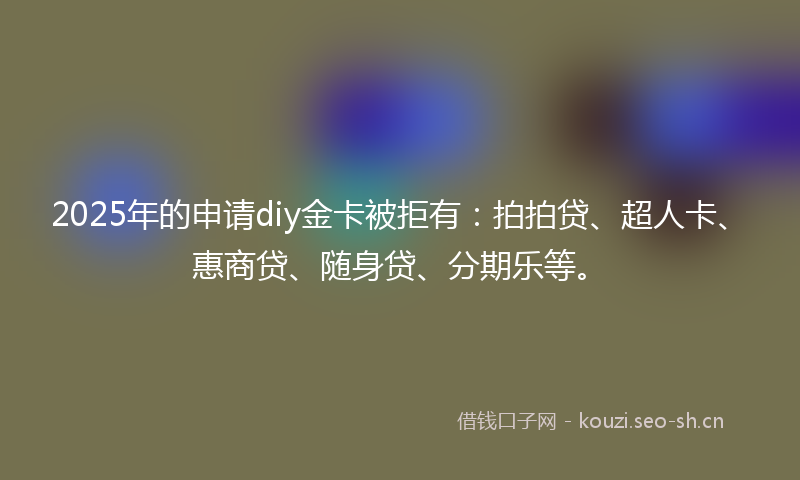2025年的申请diy金卡被拒有：拍拍贷、超人卡、惠商贷、随身贷、分期乐等。