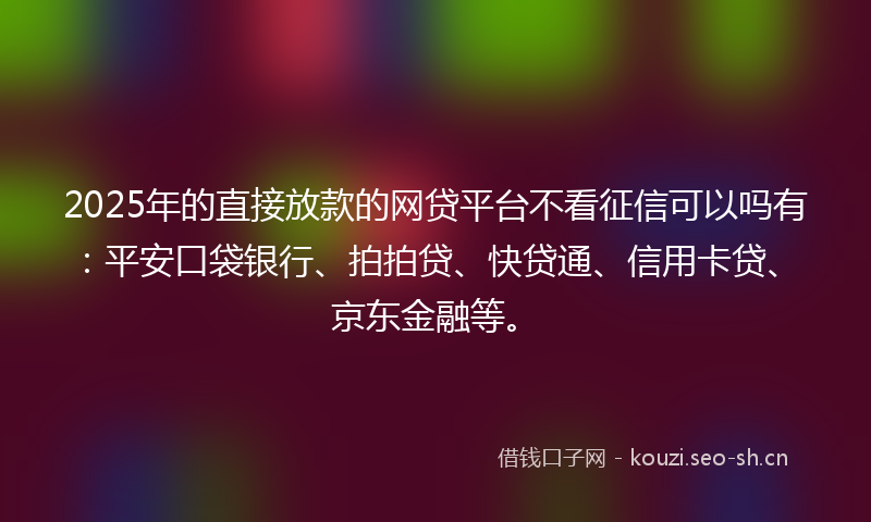 2025年的直接放款的网贷平台不看征信可以吗有：平安口袋银行、拍拍贷、快贷通、信用卡贷、京东金融等。