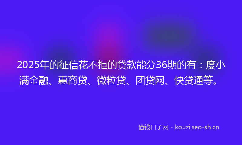 2025年的征信花不拒的贷款能分36期的有：度小满金融、惠商贷、微粒贷、团贷网、快贷通等。