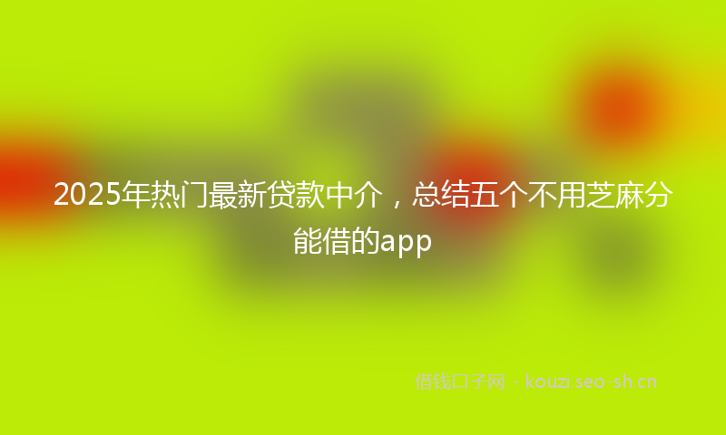 2025年热门最新贷款中介,总结五个不用芝麻分能借的app