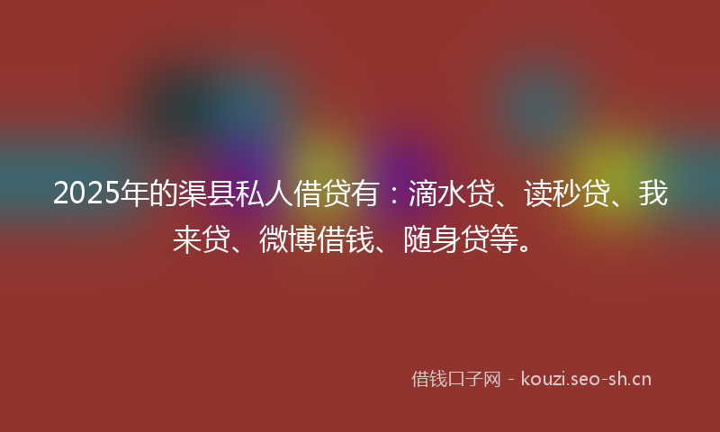 2025年的渠县私人借贷有：滴水贷、读秒贷、我来贷、微博借钱、随身贷等。