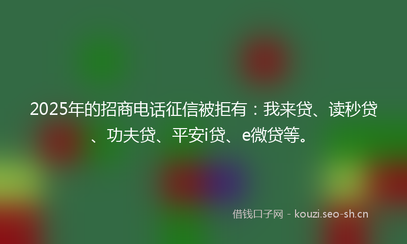 2025年的招商电话征信被拒有：我来贷、读秒贷、功夫贷、平安i贷、e微贷等。
