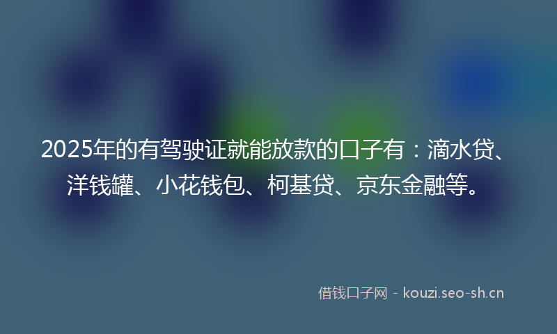 2025年的有驾驶证就能放款的口子有：滴水贷、洋钱罐、小花钱包、柯基贷、京东金融等。