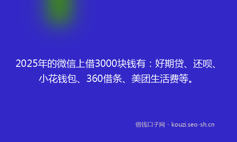 2025年的微信上借3000块钱有：好期贷、还呗、小花钱包、360借条、美团生活费等。