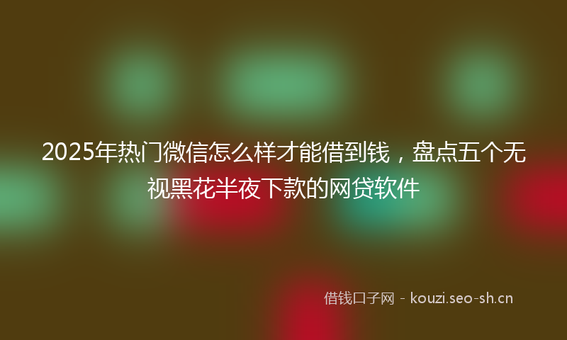 2025年热门微信怎么样才能借到钱，盘点五个无视黑花半夜下款的网贷软件