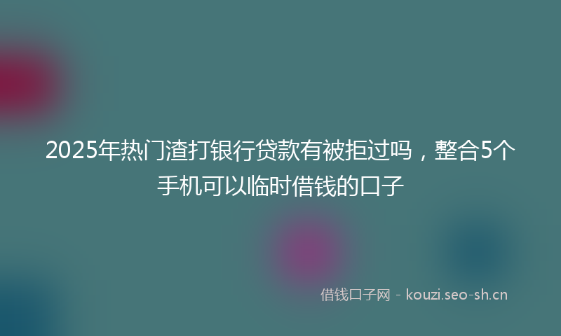 2025年热门渣打银行贷款有被拒过吗，整合5个手机可以临时借钱的口子