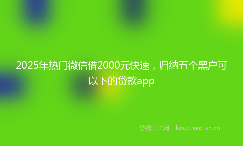 2025年热门微信借2000元快速，归纳五个黑户可以下的贷款app