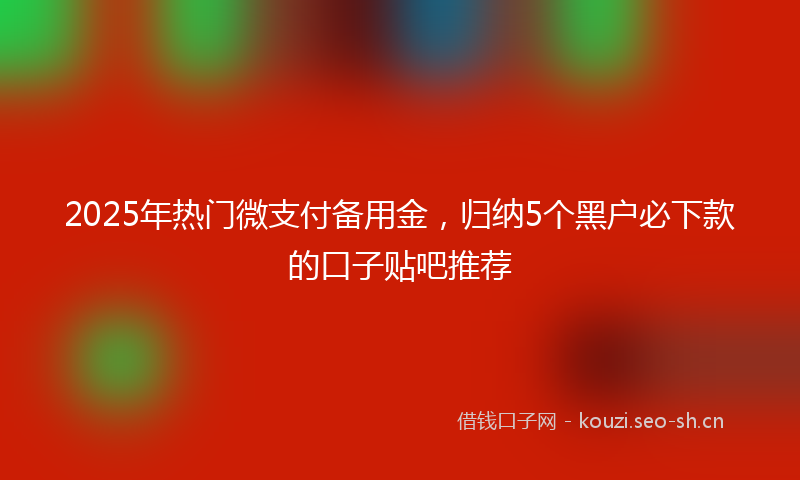 2025年热门微支付备用金，归纳5个黑户必下款的口子贴吧推荐