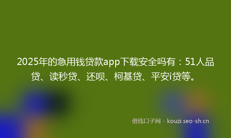 2025年的急用钱贷款app下载安全吗有：51人品贷、读秒贷、还呗、柯基贷、平安i贷等。