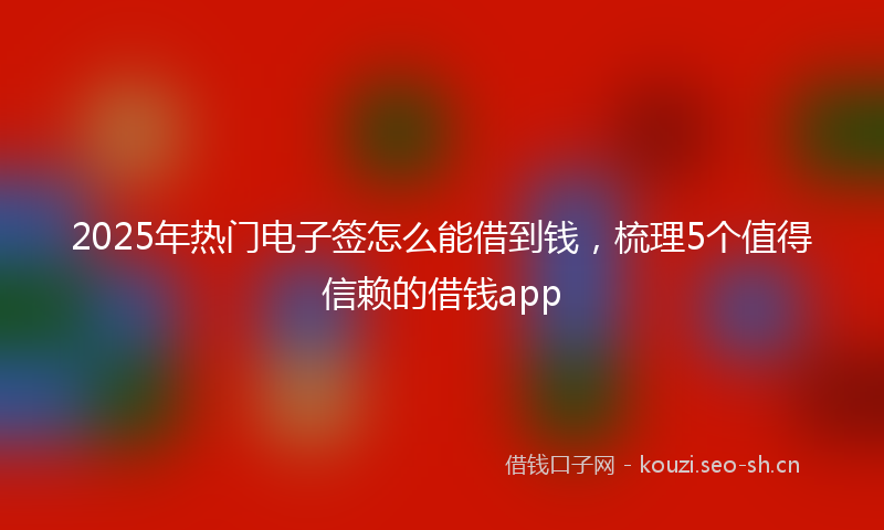 2025年热门电子签怎么能借到钱，梳理5个值得信赖的借钱app