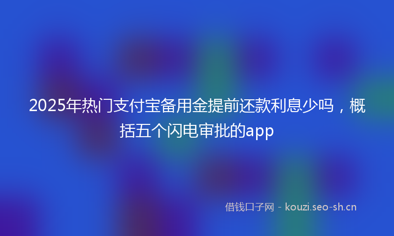 2025年热门支付宝备用金提前还款利息少吗，概括五个闪电审批的app