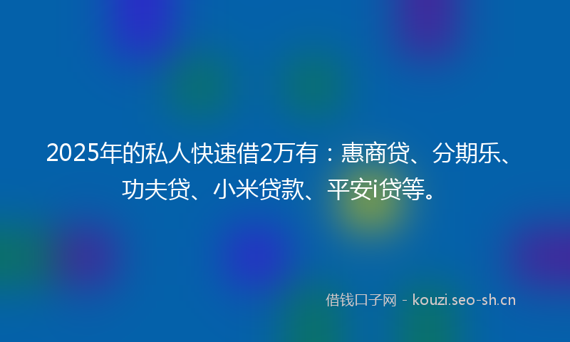 2025年的私人快速借2万有：惠商贷、分期乐、功夫贷、小米贷款、平安i贷等。
