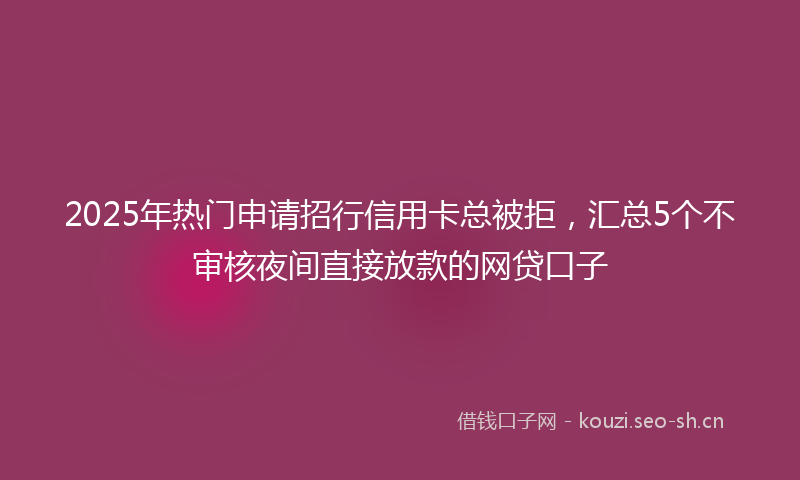 2025年热门申请招行信用卡总被拒，汇总5个不审核夜间直接放款的网贷口子