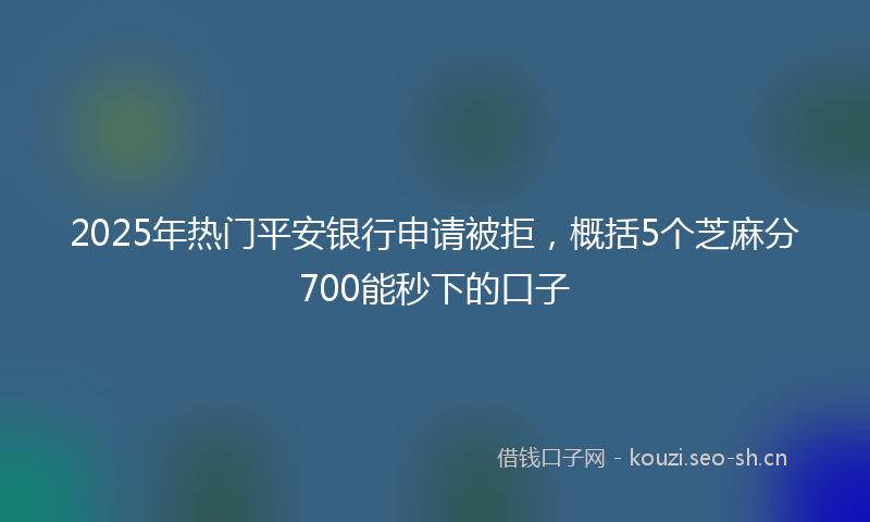 2025年热门平安银行申请被拒，概括5个芝麻分700能秒下的口子
