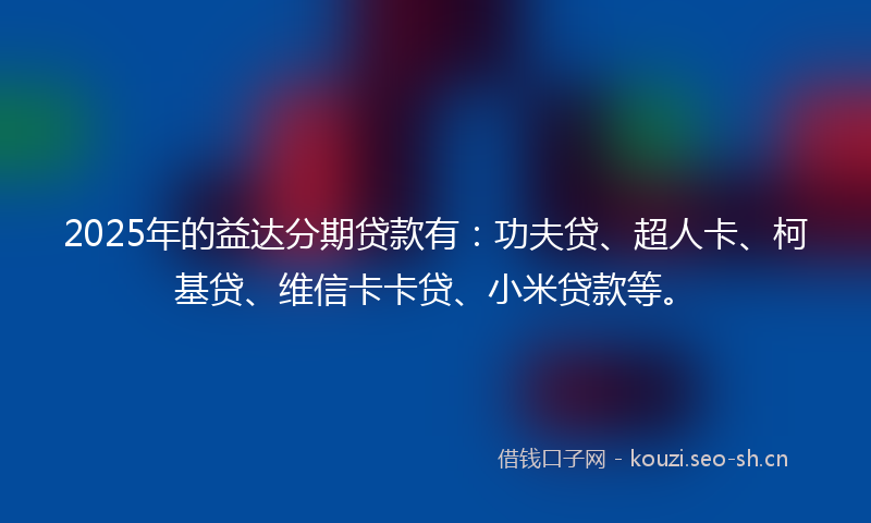 2025年的益达分期贷款有：功夫贷、超人卡、柯基贷、维信卡卡贷、小米贷款等。
