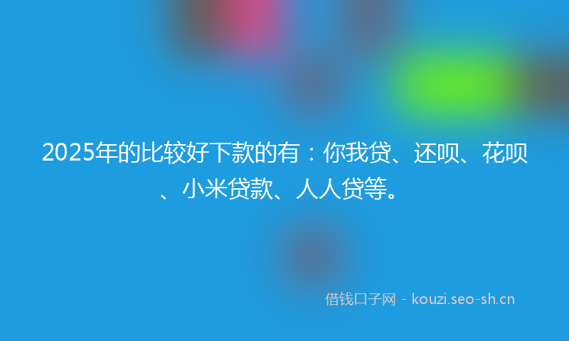 2025年的比较好下款的有：你我贷、还呗、花呗、小米贷款、人人贷等。