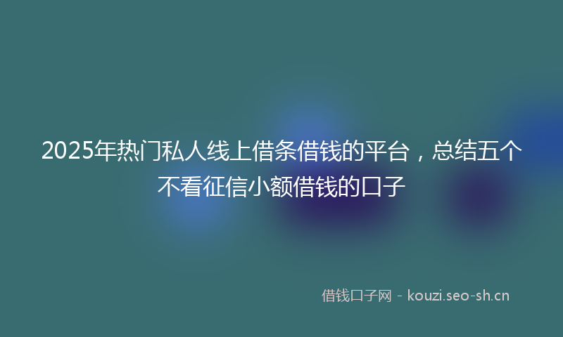 2025年热门私人线上借条借钱的平台，总结五个不看征信小额借钱的口子