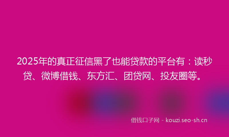 2025年的真正征信黑了也能贷款的平台有：读秒贷、微博借钱、东方汇、团贷网、投友圈等。