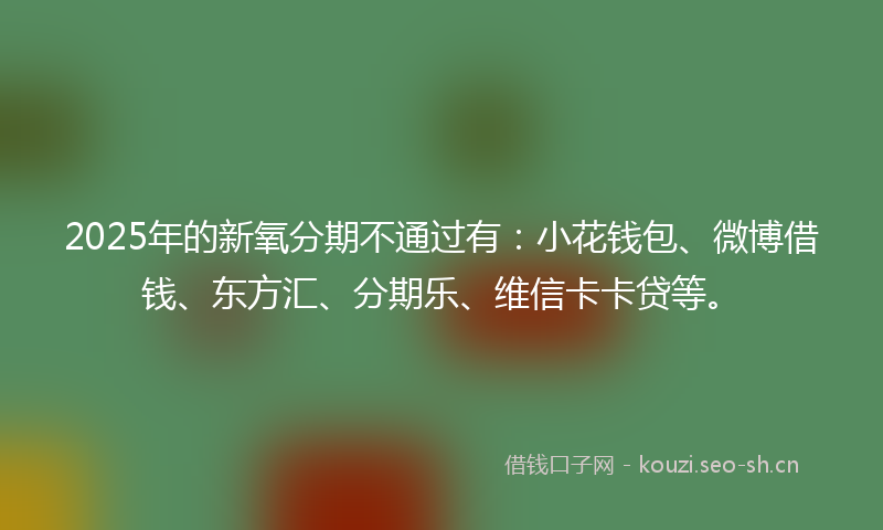 2025年的新氧分期不通过有：小花钱包、微博借钱、东方汇、分期乐、维信卡卡贷等。