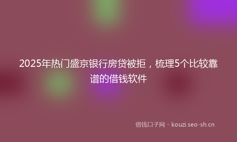2025年热门盛京银行房贷被拒，梳理5个比较靠谱的借钱软件