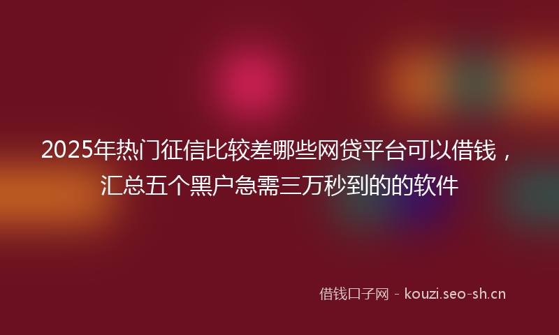 2025年热门征信比较差哪些网贷平台可以借钱，汇总五个黑户急需三万秒到的的软件