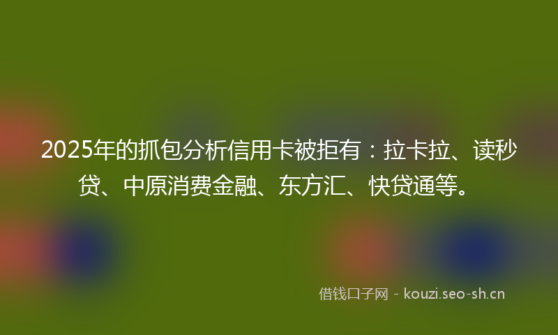 2025年的抓包分析信用卡被拒有：拉卡拉、读秒贷、中原消费金融、东方汇、快贷通等。