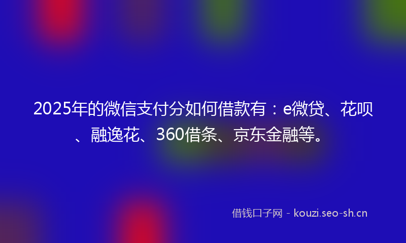 2025年的微信支付分如何借款有:e微贷、花呗、融逸花、360借条、京东金融等。