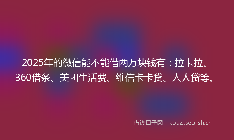 2025年的微信能不能借两万块钱有：拉卡拉、360借条、美团生活费、维信卡卡贷、人人贷等。