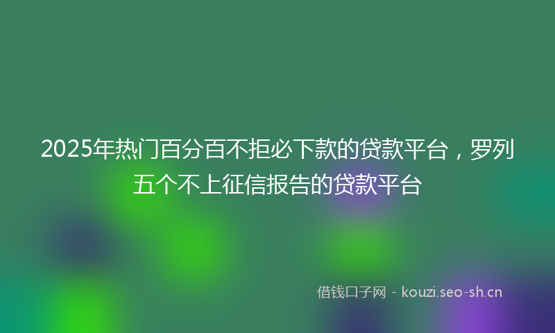 2025年热门百分百不拒必下款的贷款平台，罗列五个不上征信报告的贷款平台